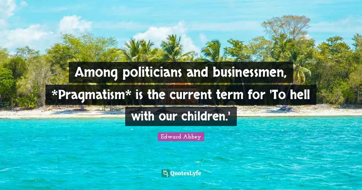 Among politicians and businessmen, *Pragmatism* is the current term for 'To hell with our children.'