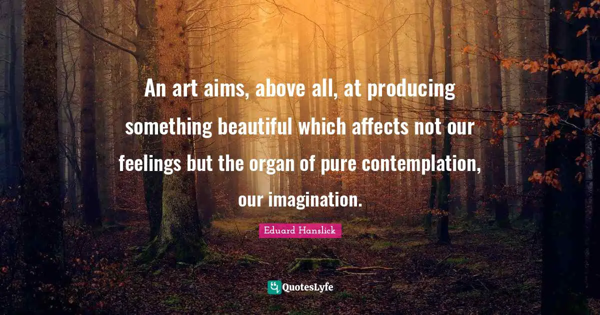 An art aims, above all, at producing something beautiful which affects not our feelings but the organ of pure contemplation, our imagination.
