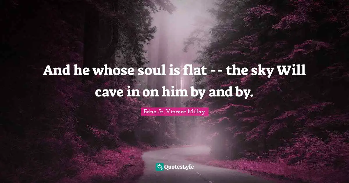 And he whose soul is flat -- the sky Will cave in on him by and by.