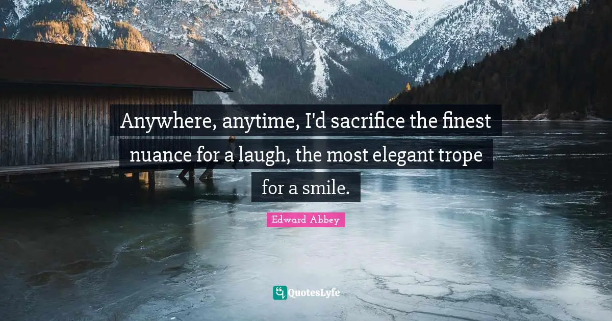 Anywhere, anytime, I'd sacrifice the finest nuance for a laugh, the most elegant trope for a smile.