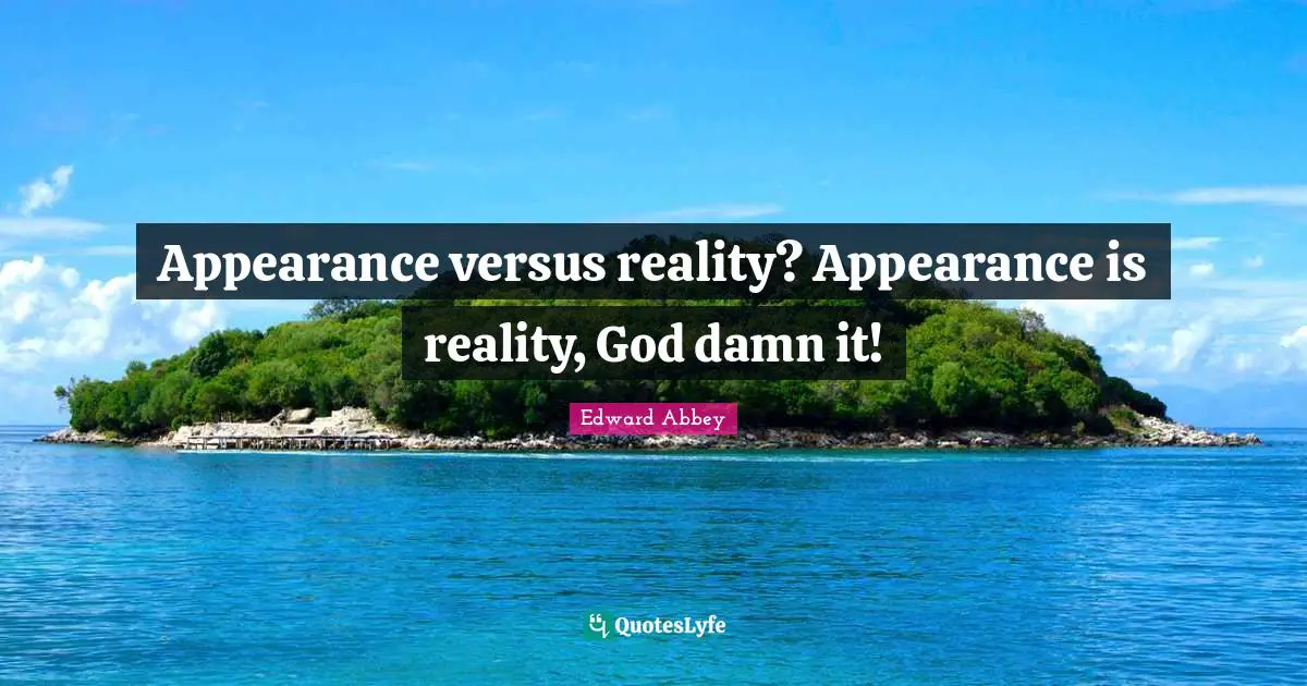 Appearance versus reality? Appearance is reality, God damn it!