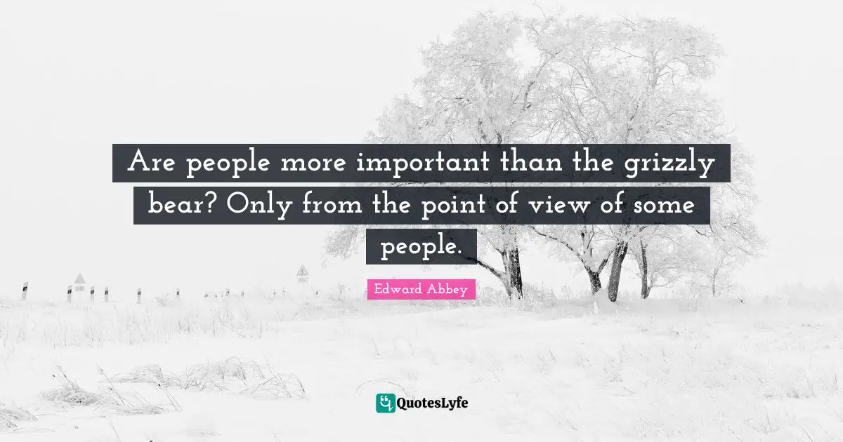 Edward Abbey Quotes: "Are people more important than the grizzly bear? Only from the point of view of some people."