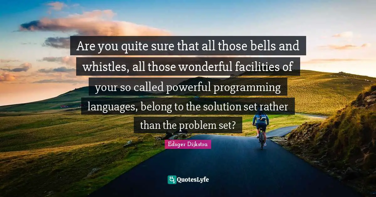 Are you quite sure that all those bells and whistles, all those wonderful facilities of your so called powerful programming languages, belong to the solution set rather than the problem set?