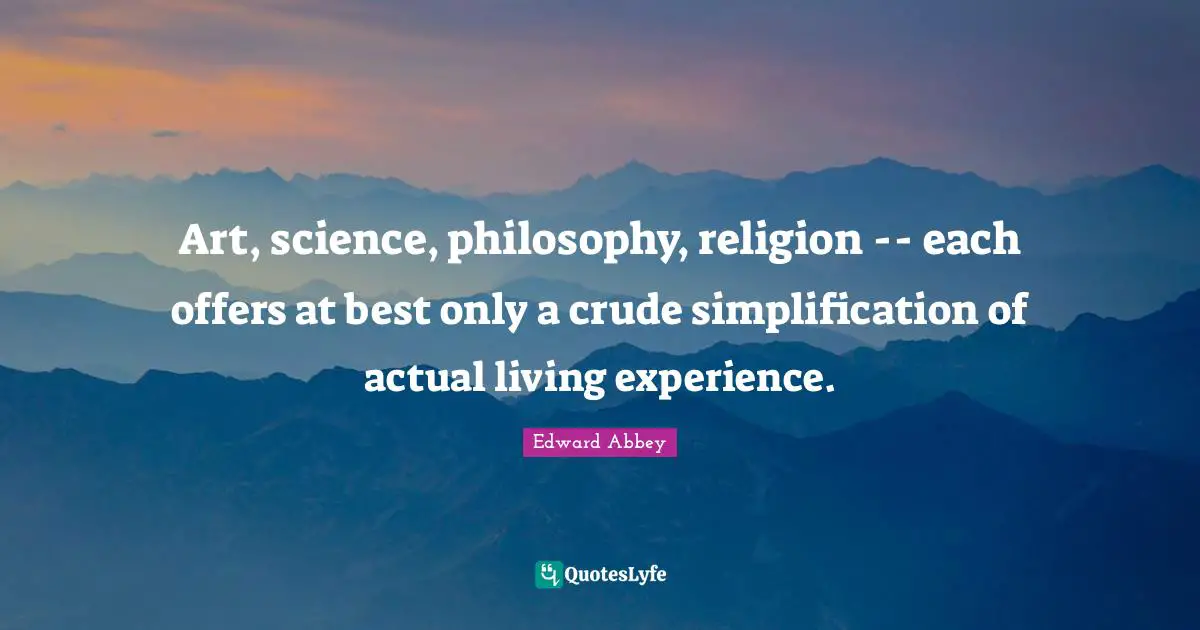 Art, science, philosophy, religion -- each offers at best only a crude simplification of actual living experience.