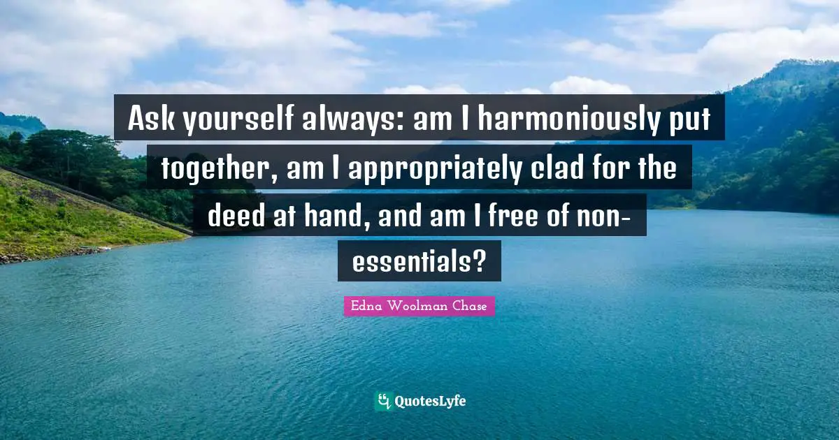 Ask yourself always: am I harmoniously put together, am I appropriately clad for the deed at hand, and am I free of non-essentials?