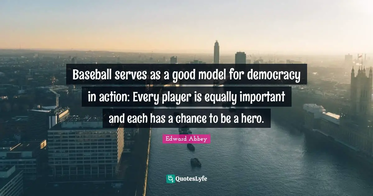 Edward Abbey Quotes: Baseball serves as a good model for democracy in action: Every player is equally important and each has a chance to be a hero.