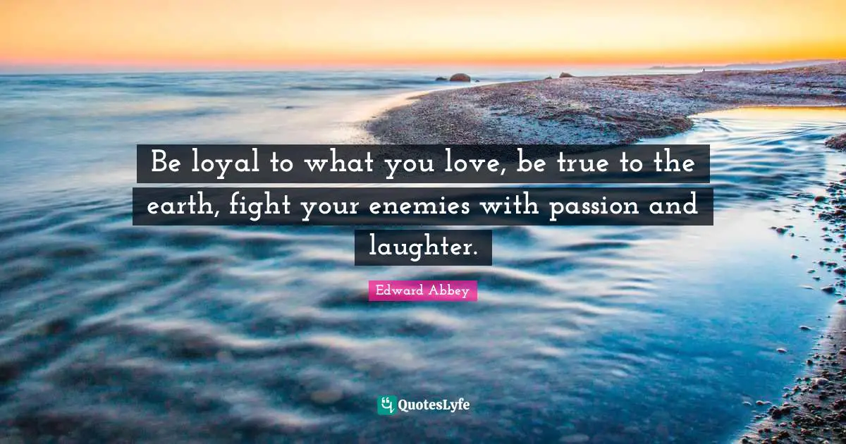 Edward Abbey Quotes: "Be loyal to what you love, be true to the earth, fight your enemies with passion and laughter."