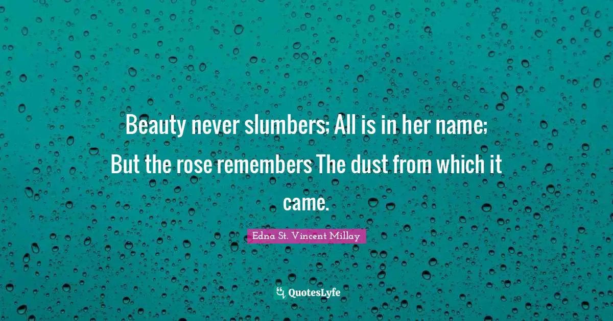Edna St. Vincent Millay Quotes: "Beauty never slumbers; All is in her name; But the rose remembers The dust from which it came."