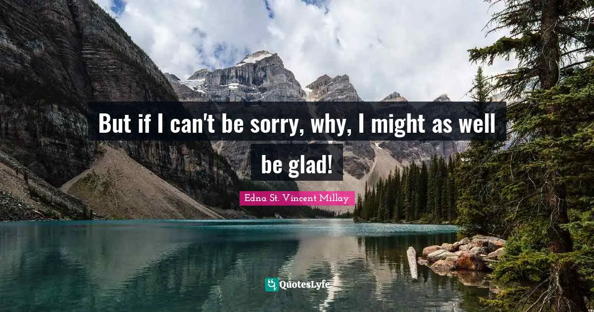 But if I can't be sorry, why, I might as well be glad!