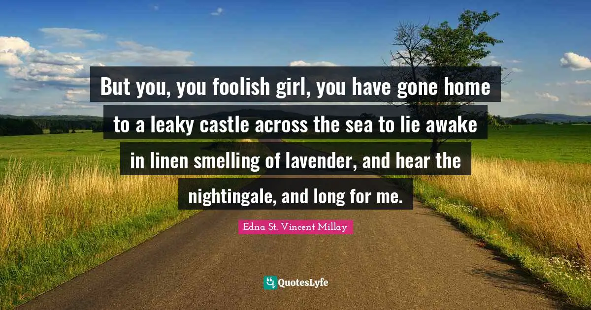 Edna St. Vincent Millay Quotes: But you, you foolish girl, you have gone home to a leaky castle across the sea to lie awake in linen smelling of lavender, and hear the nightingale, and long for me.
