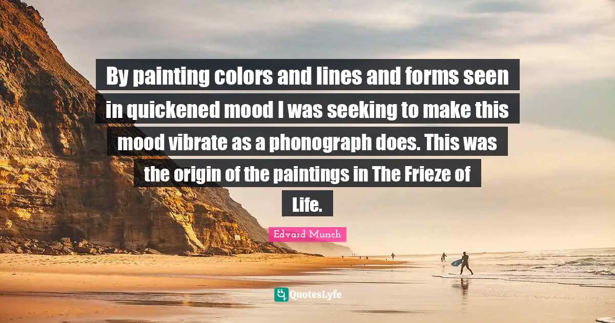 Vibrate Quotes: "By painting colors and lines and forms seen in quickened mood I was seeking to make this mood vibrate as a phonograph does. This was the origin of the paintings in The Frieze of Life."