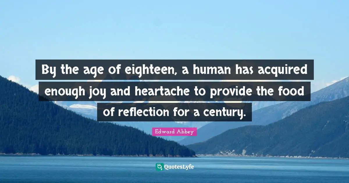 By the age of eighteen, a human has acquired enough joy and heartache to provide the food of reflection for a century.