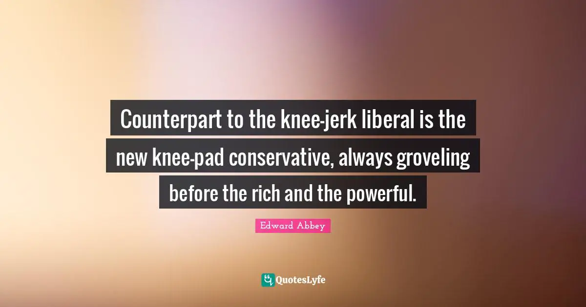 Edward Abbey Quotes: "Counterpart to the knee-jerk liberal is the new knee-pad conservative, always groveling before the rich and the powerful."