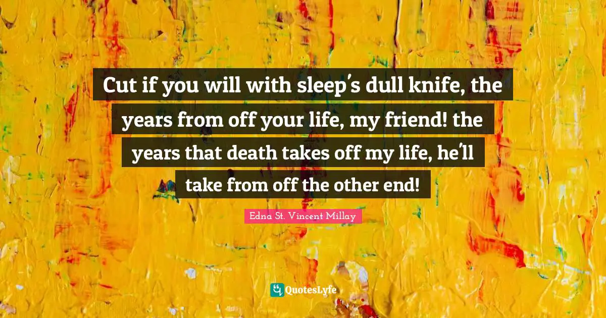 Cut if you will with sleep's dull knife, the years from off your life, my friend! the years that death takes off my life, he'll take from off the other end!