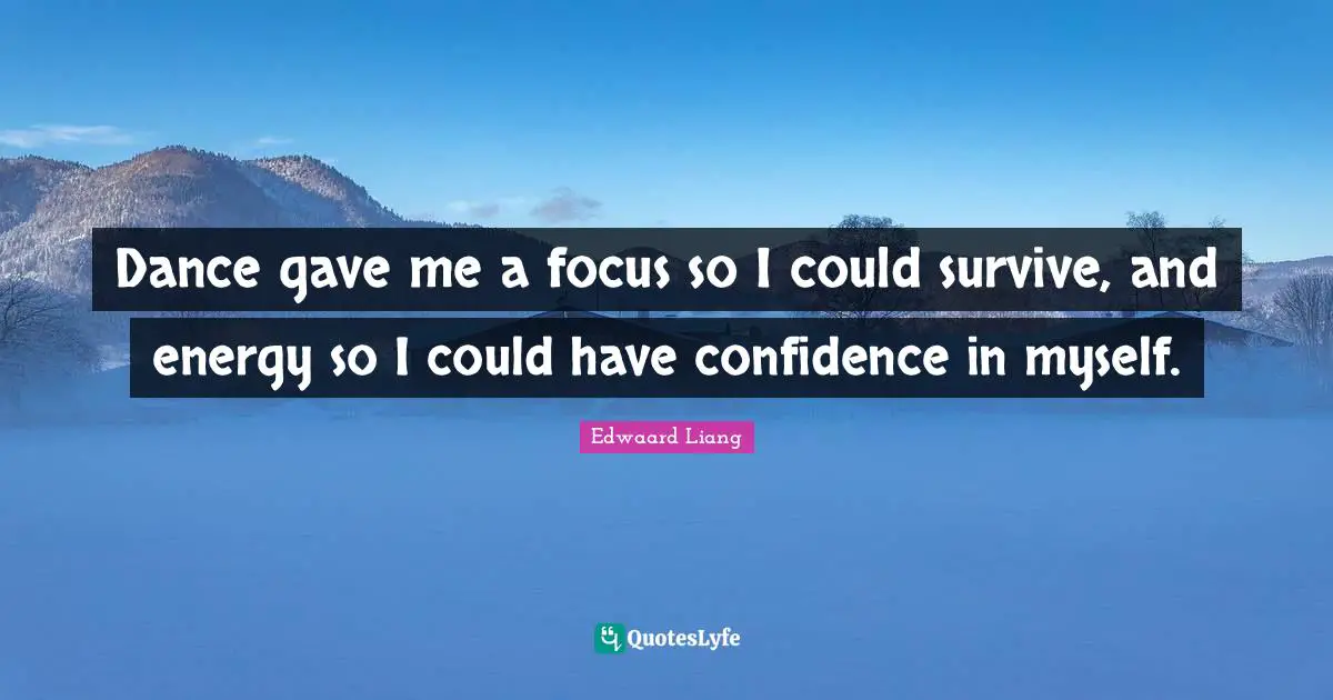 Dance gave me a focus so I could survive, and energy so I could have confidence in myself.