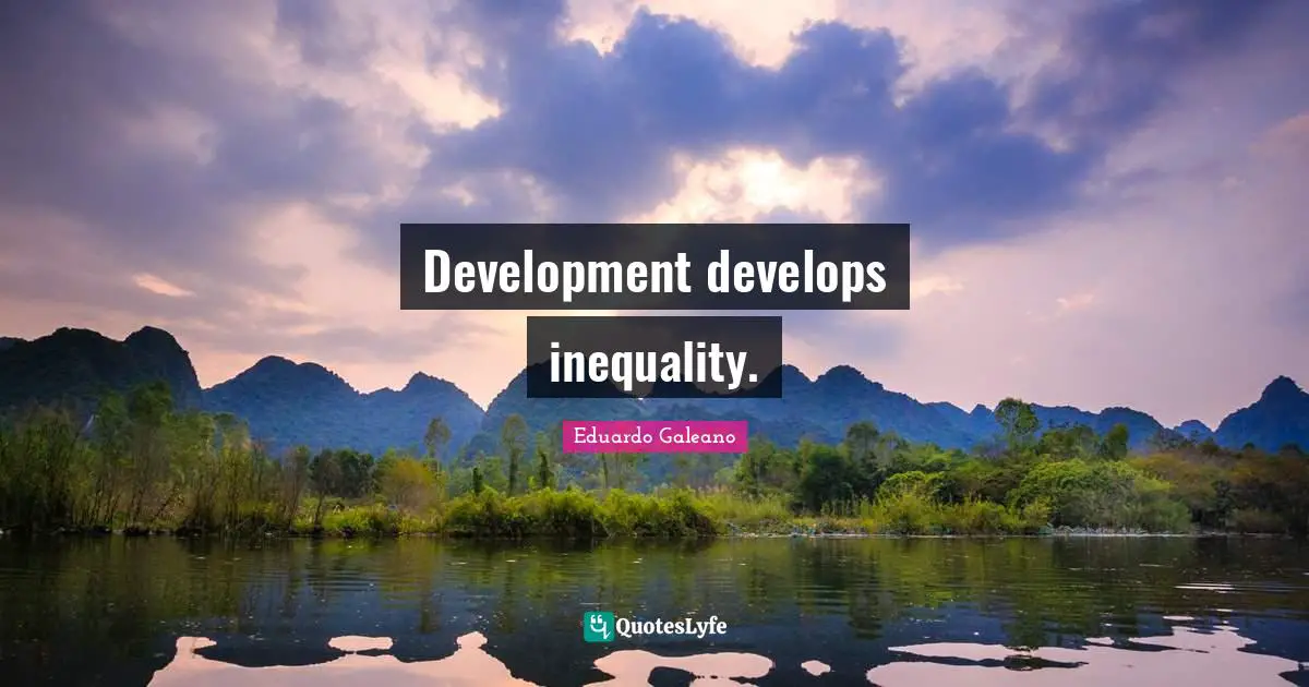 Eduardo Galeano Quotes: "Development develops inequality."