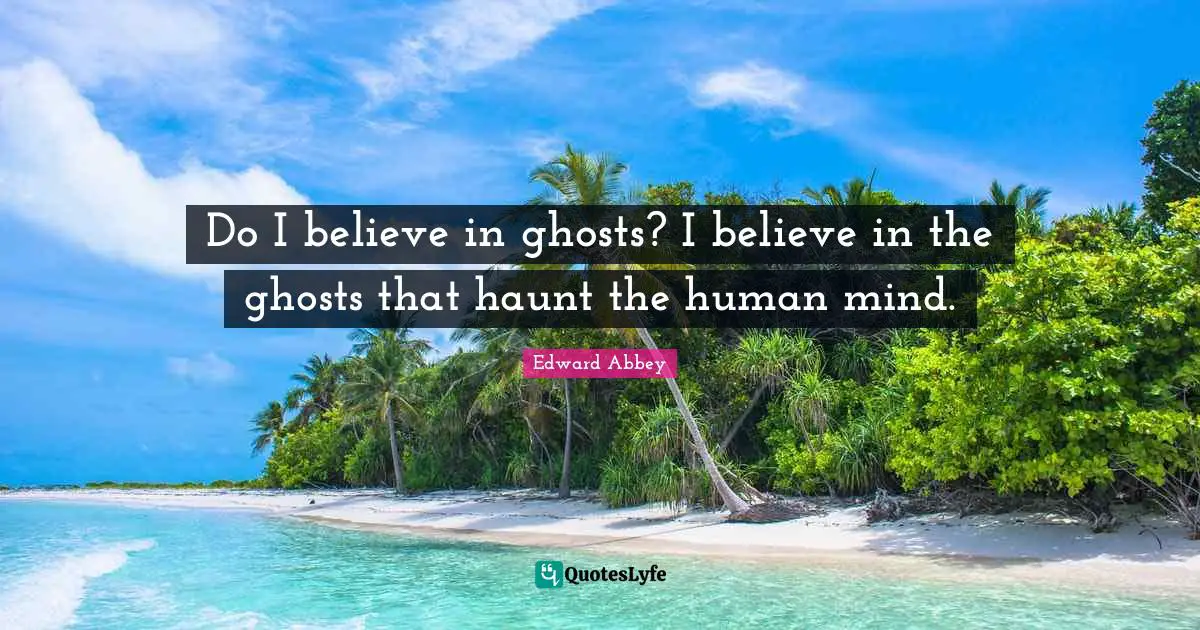 Do I believe in ghosts? I believe in the ghosts that haunt the human mind.