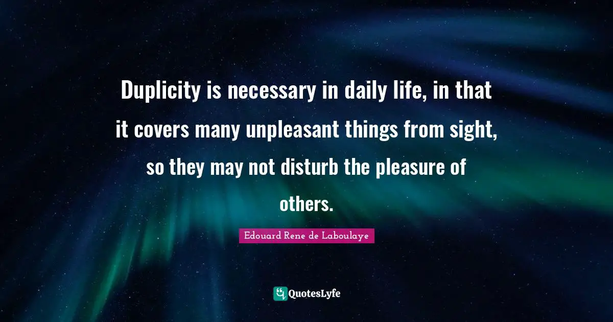 Duplicity is necessary in daily life, in that it covers many unpleasant things from sight, so they may not disturb the pleasure of others.