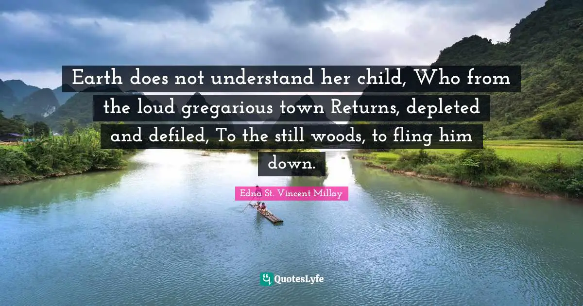 Earth does not understand her child, Who from the loud gregarious town Returns, depleted and defiled, To the still woods, to fling him down.