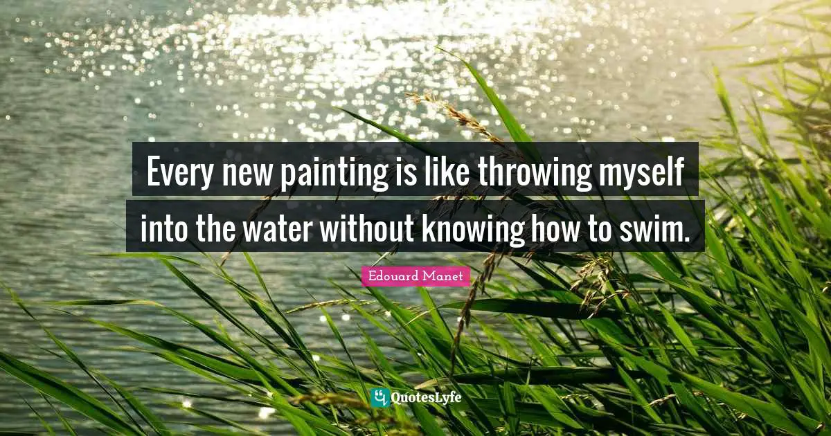 Every new painting is like throwing myself into the water without knowing how to swim.