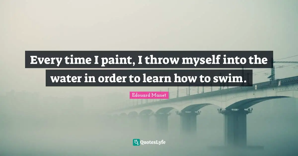 Every time I paint, I throw myself into the water in order to learn how to swim.