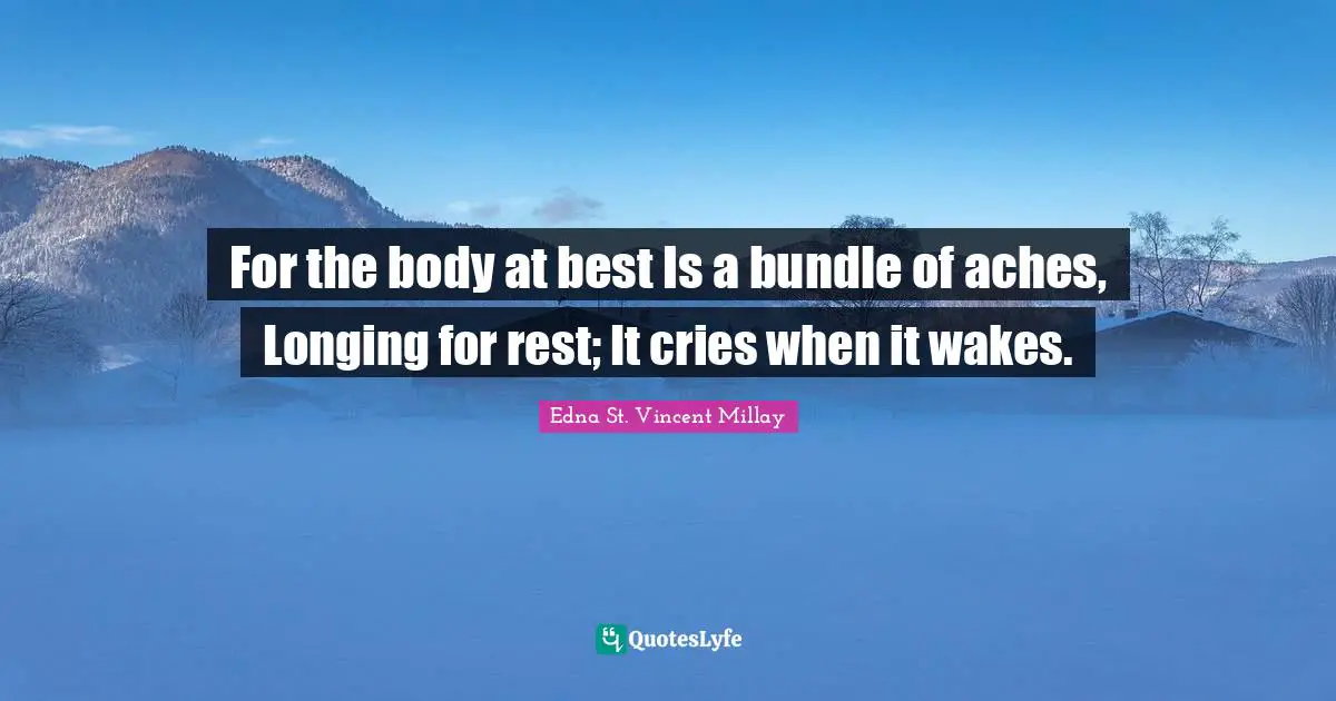 For the body at best Is a bundle of aches, Longing for rest; It cries when it wakes.