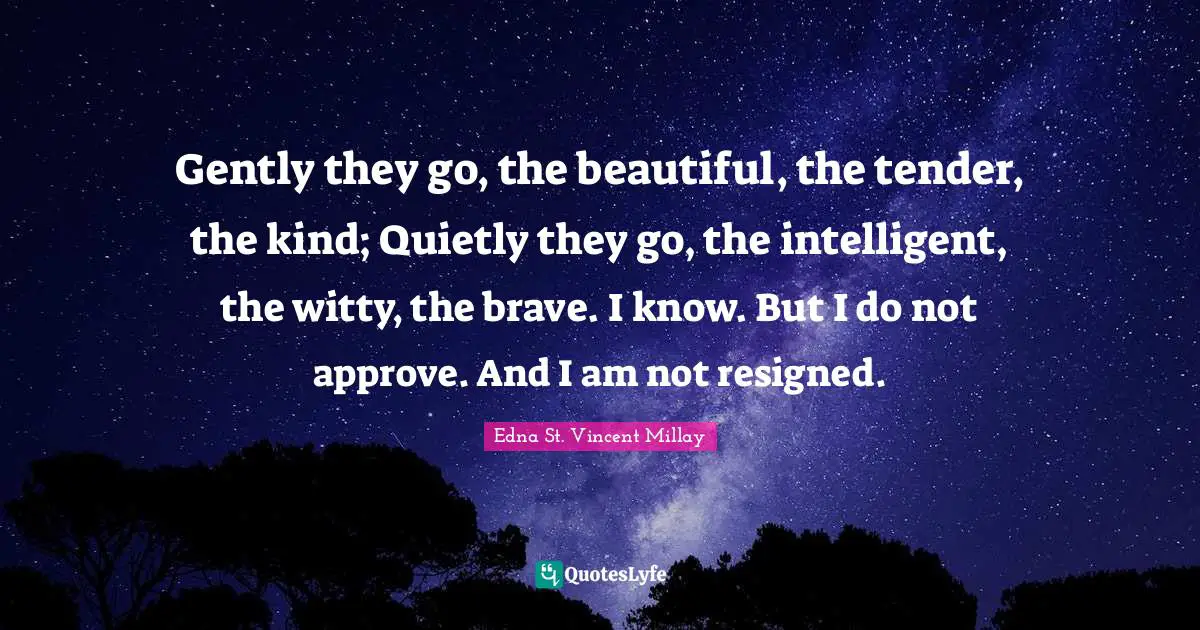 Edna St. Vincent Millay Quotes: "Gently they go, the beautiful, the tender, the kind; Quietly they go, the intelligent, the witty, the brave. I know. But I do not approve. And I am not resigned."