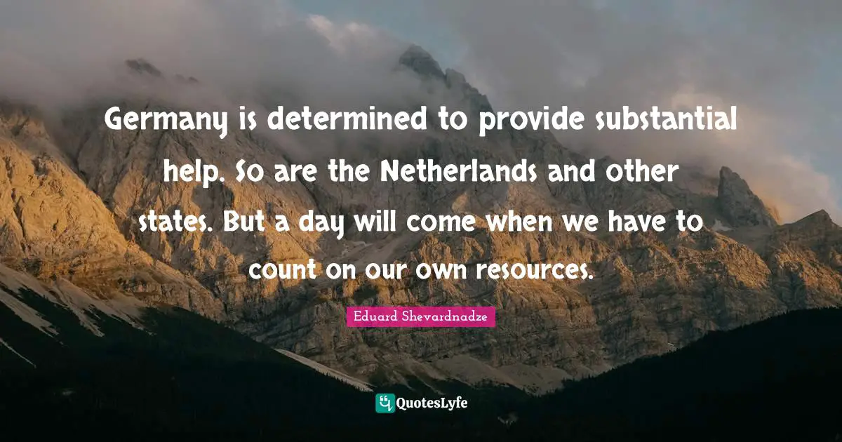 Germany is determined to provide substantial help. So are the Netherlands and other states. But a day will come when we have to count on our own resources.
