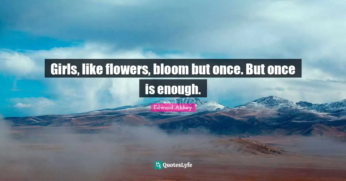 Girls, like flowers, bloom but once. But once is enough.