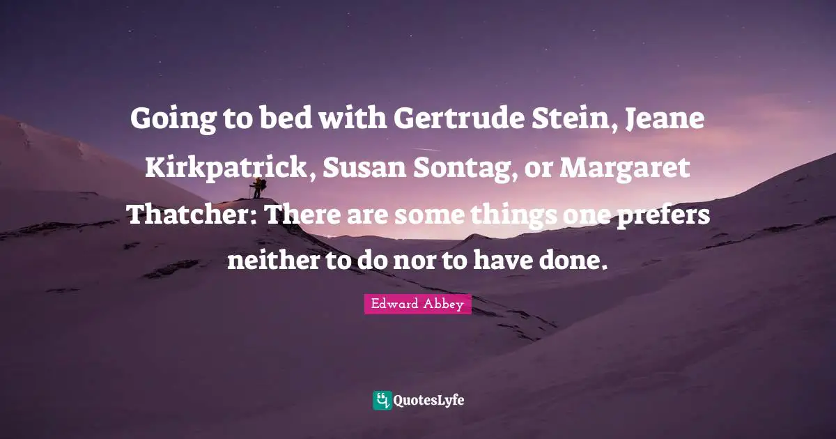 Going to bed with Gertrude Stein, Jeane Kirkpatrick, Susan Sontag, or Margaret Thatcher: There are some things one prefers neither to do nor to have done.