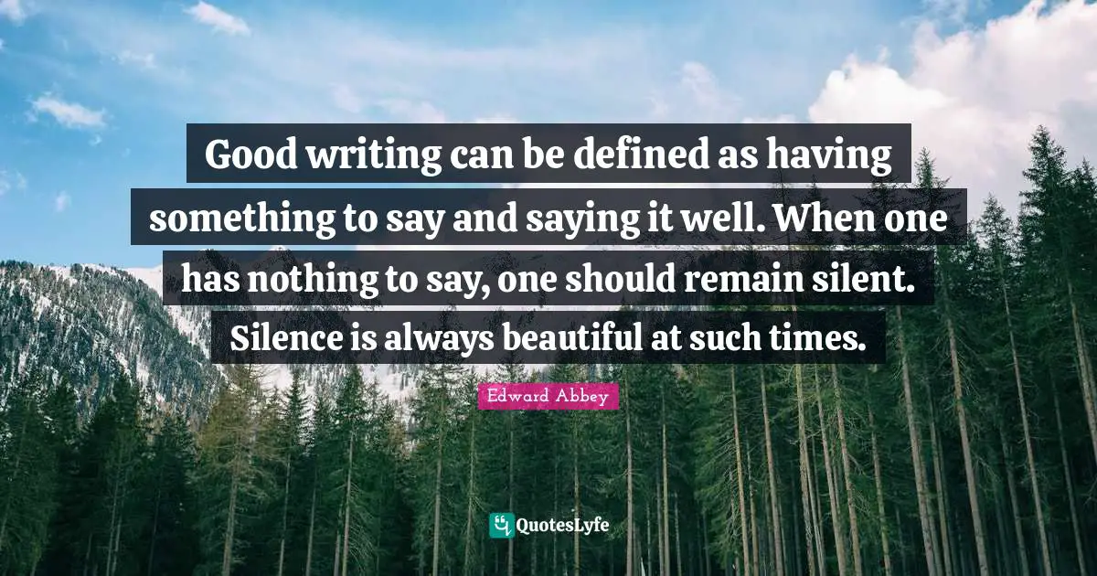Good writing can be defined as having something to say and saying it well. When one has nothing to say, one should remain silent. Silence is always beautiful at such times.