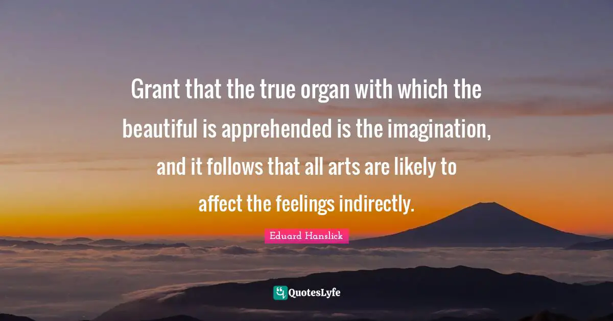 Grant that the true organ with which the beautiful is apprehended is the imagination, and it follows that all arts are likely to affect the feelings indirectly.