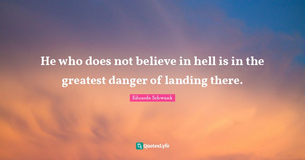 He who does not believe in hell is in the greatest danger of landing there.