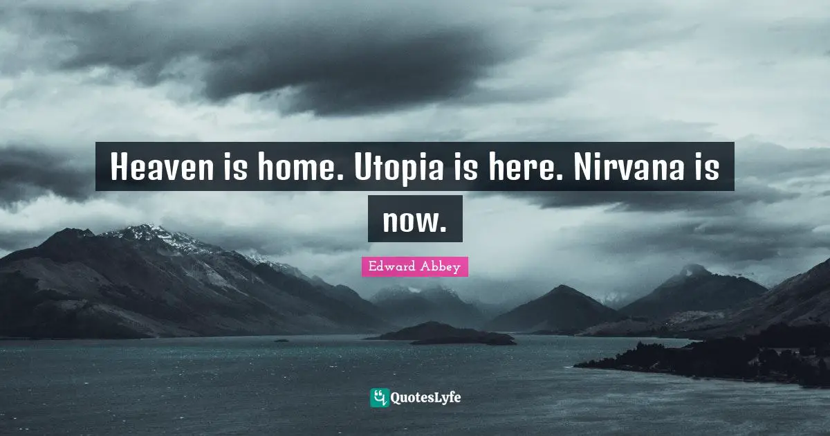 Edward Abbey Quotes: "Heaven is home. Utopia is here. Nirvana is now."