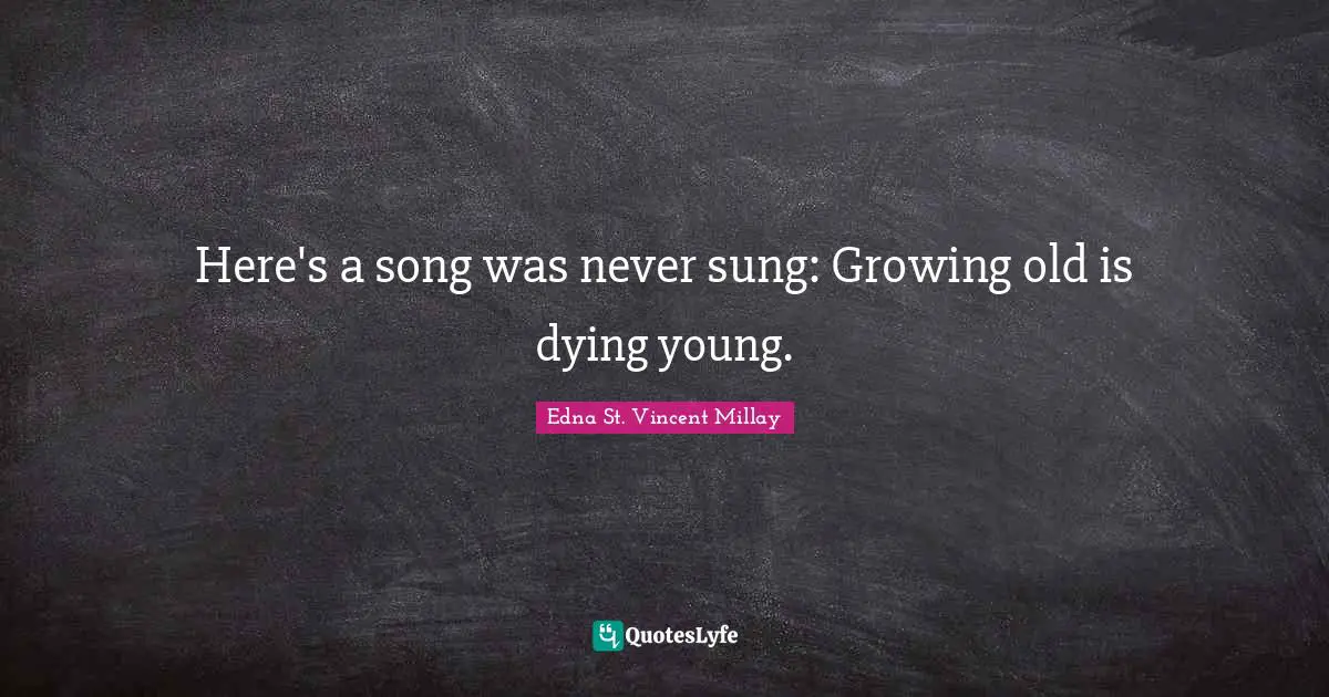 Here's a song was never sung: Growing old is dying young.