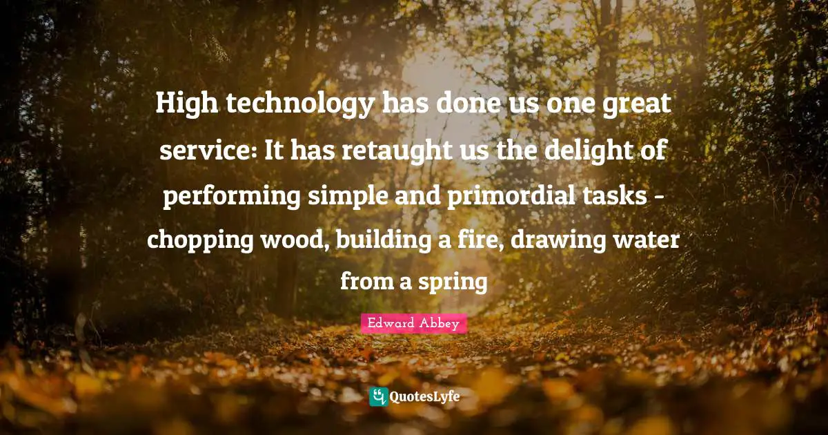 Edward Abbey Quotes: "High technology has done us one great service: It has retaught us the delight of performing simple and primordial tasks - chopping wood, building a fire, drawing water from a spring"