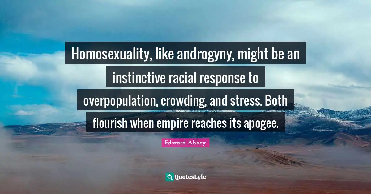 Edward Abbey Quotes: Homosexuality, like androgyny, might be an instinctive racial response to overpopulation, crowding, and stress. Both flourish when empire reaches its apogee.