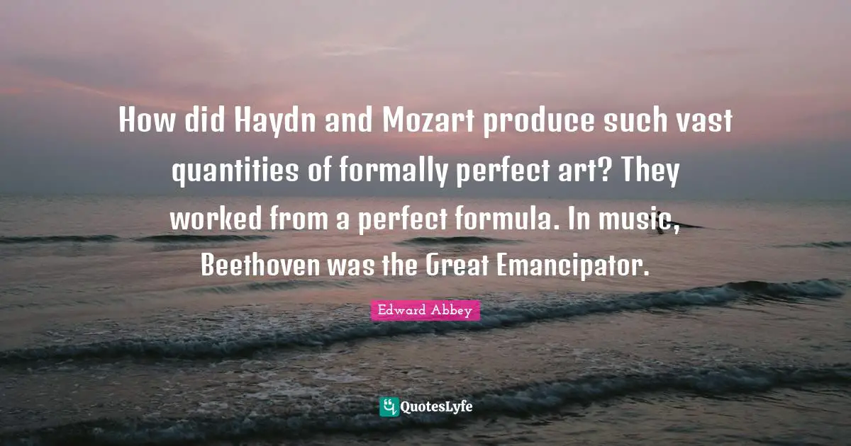 How did Haydn and Mozart produce such vast quantities of formally perfect art? They worked from a perfect formula. In music, Beethoven was the Great Emancipator.
