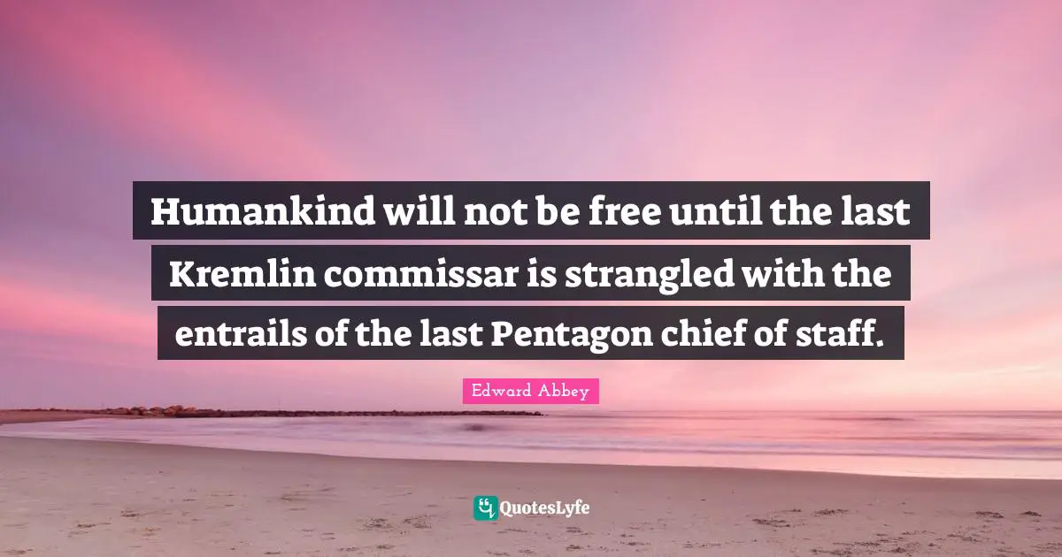 Humankind will not be free until the last Kremlin commissar is strangled with the entrails of the last Pentagon chief of staff.