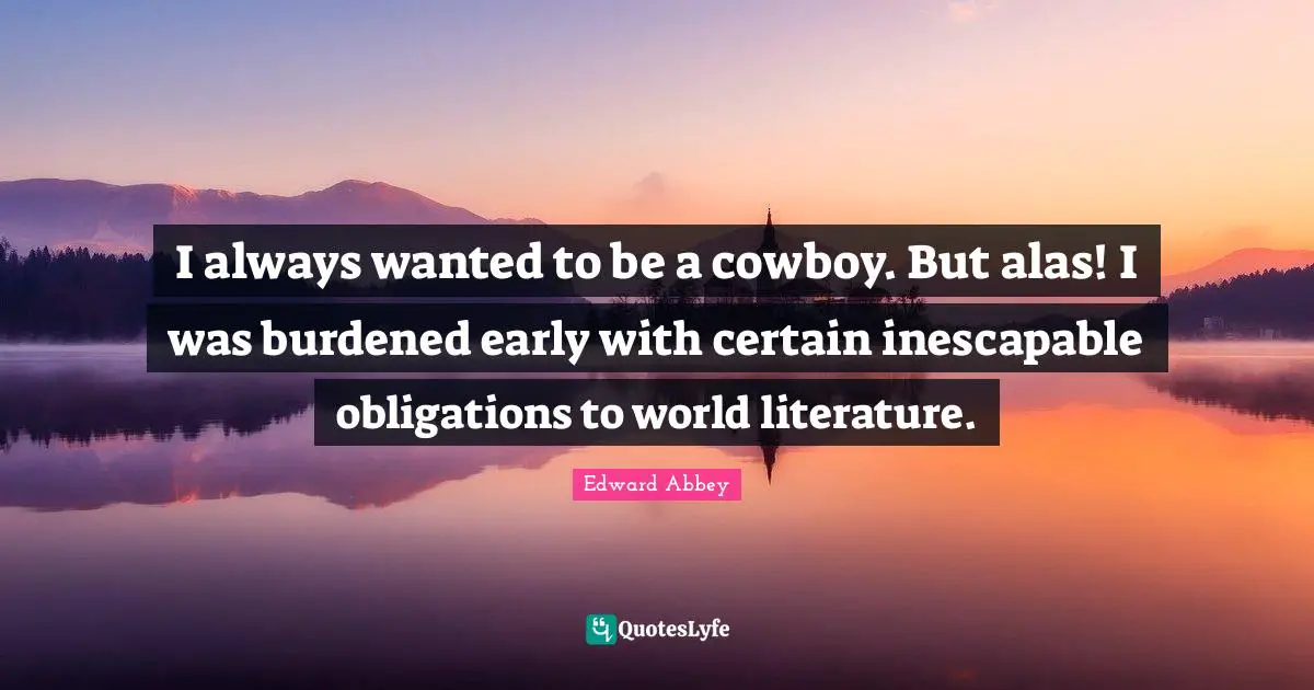 I always wanted to be a cowboy. But alas! I was burdened early with certain inescapable obligations to world literature.