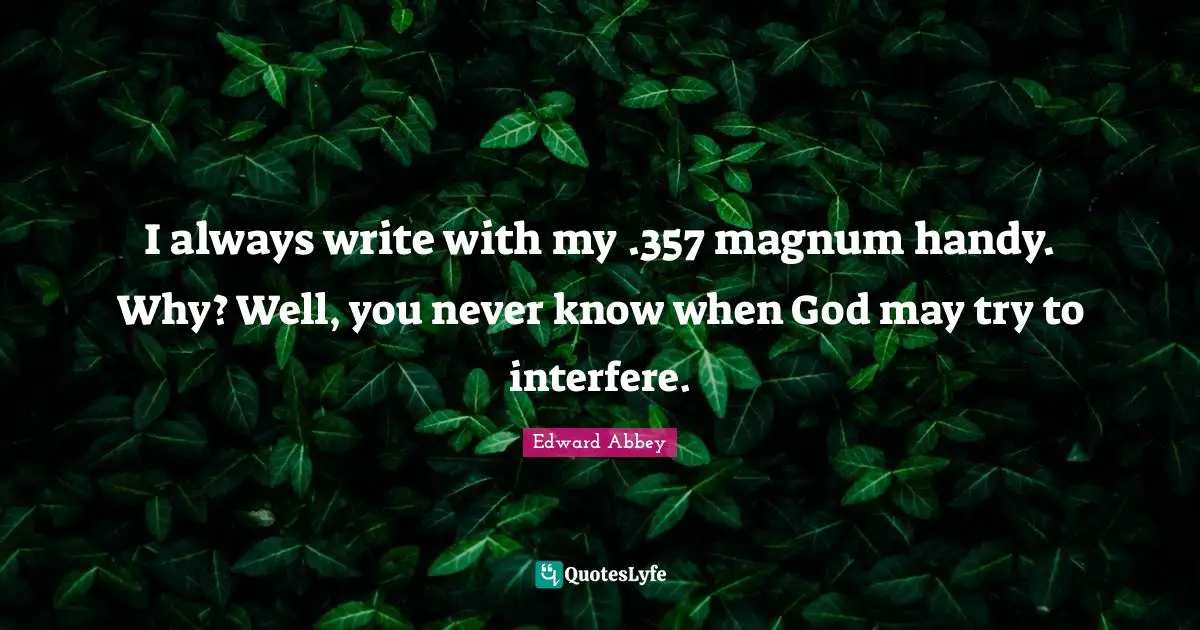 I always write with my .357 magnum handy. Why? Well, you never know when God may try to interfere.
