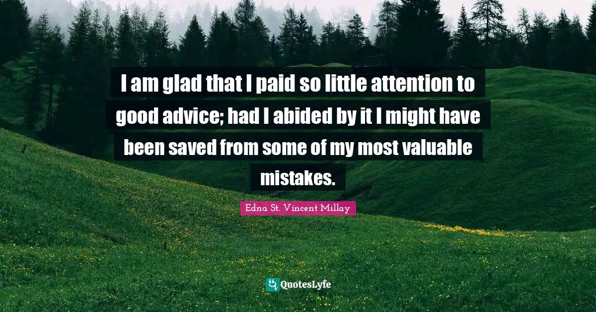 Edna St. Vincent Millay Quotes: "I am glad that I paid so little attention to good advice; had I abided by it I might have been saved from some of my most valuable mistakes."
