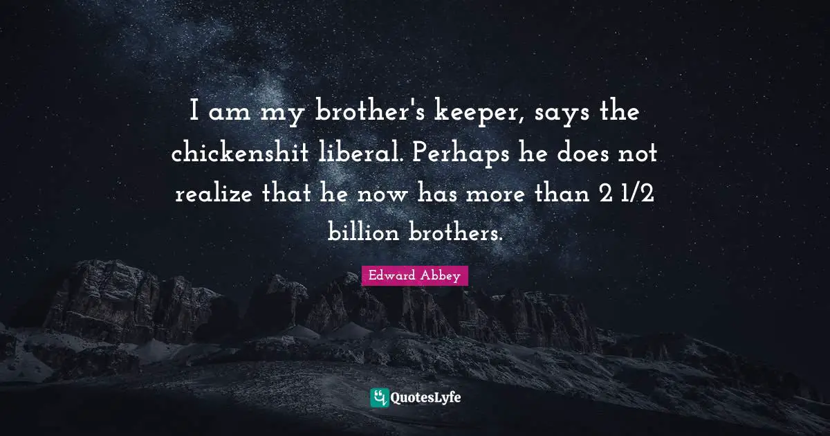 I am my brother's keeper, says the chickenshit liberal. Perhaps he does not realize that he now has more than 2 1/2 billion brothers.