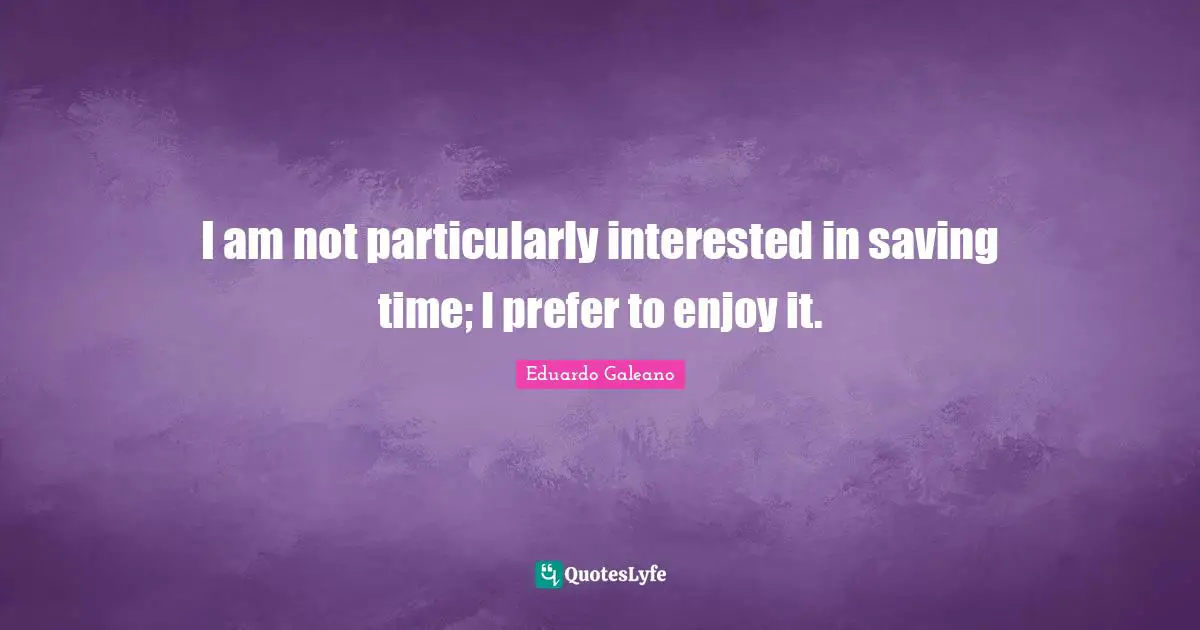 I am not particularly interested in saving time; I prefer to enjoy it.