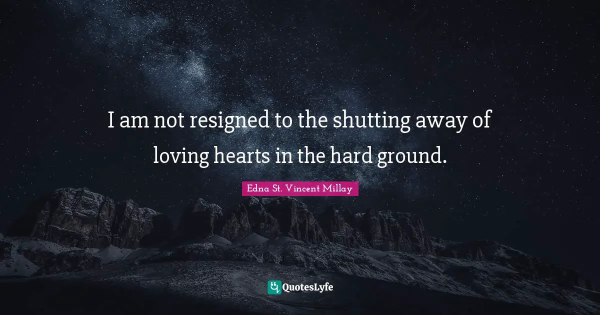 I am not resigned to the shutting away of loving hearts in the hard ground.