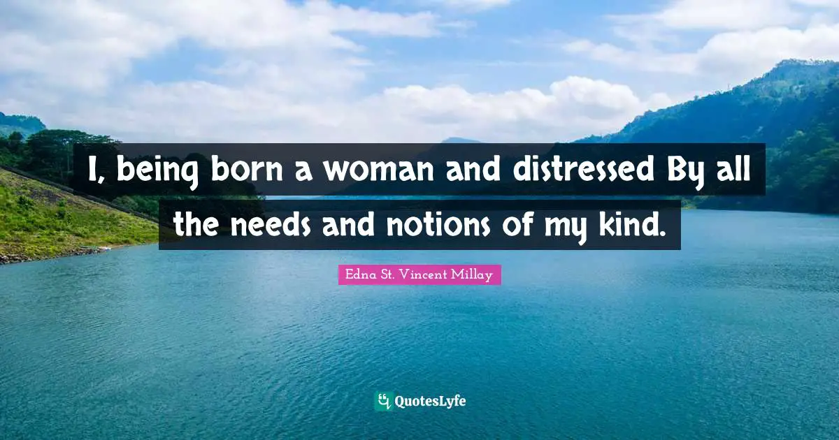 Edna St. Vincent Millay Quotes: "I, being born a woman and distressed By all the needs and notions of my kind."