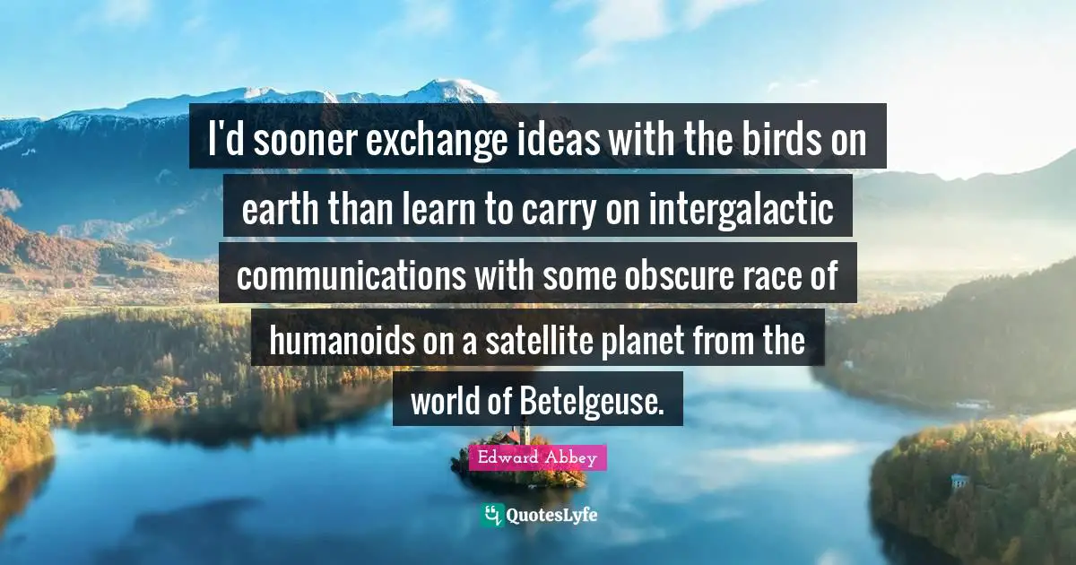 I'd sooner exchange ideas with the birds on earth than learn to carry on intergalactic communications with some obscure race of humanoids on a satellite planet from the world of Betelgeuse.