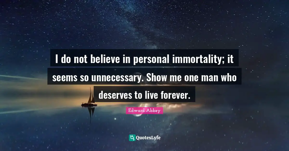 I do not believe in personal immortality; it seems so unnecessary. Show me one man who deserves to live forever.