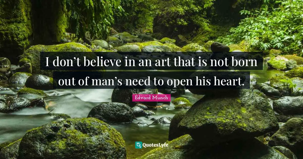 I don’t believe in an art that is not born out of man’s need to open his heart.