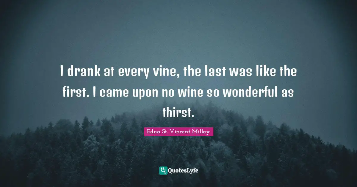 Edna St. Vincent Millay Quotes: "I drank at every vine, the last was like the first. I came upon no wine so wonderful as thirst."